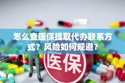 怎么查医保提取代办联系方式？风险如何规避？